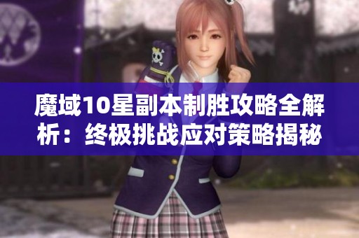 魔域10星副本制勝攻略全解析：終極挑戰應對策略揭秘