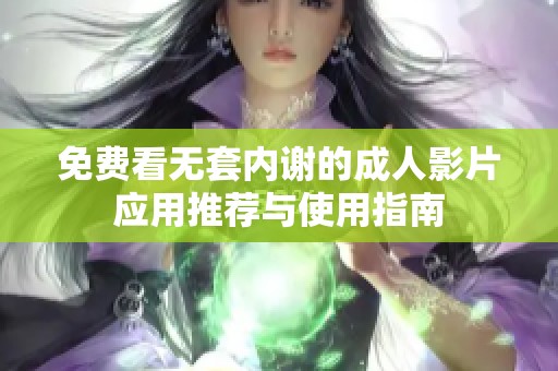 免費看無套內謝的成人影片應用推薦與使用指南