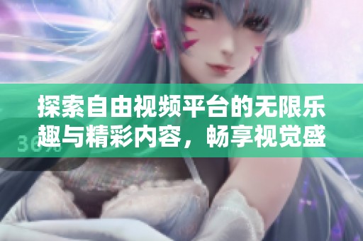 探索自由視頻平臺的無限樂趣與精彩內(nèi)容，暢享視覺盛宴的全新體驗(yàn)
