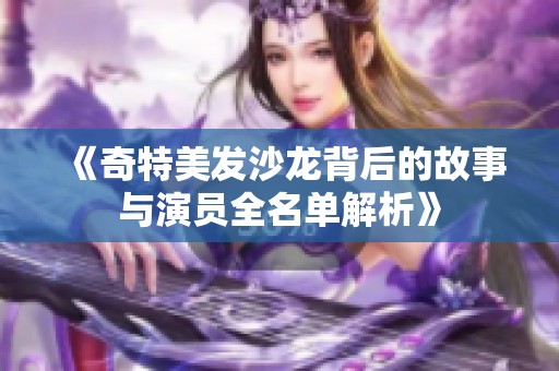 《奇特美發沙龍背后的故事與演員全名單解析》