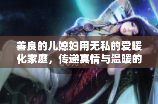 善良的兒媳婦用無私的愛暖化家庭，傳遞真情與溫暖的感人故事