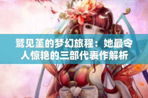 鷲見堇的夢(mèng)幻旅程：她最令人驚艷的三部代表作解析