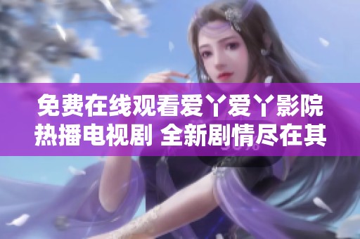 免費在線觀看愛丫愛丫影院熱播電視劇 全新劇情盡在其中