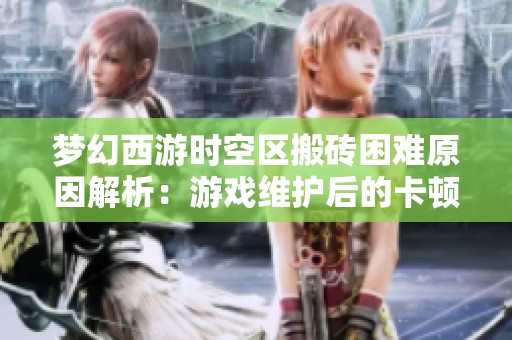夢幻西游時空區搬磚困難原因解析：游戲維護后的卡頓問題揭秘
