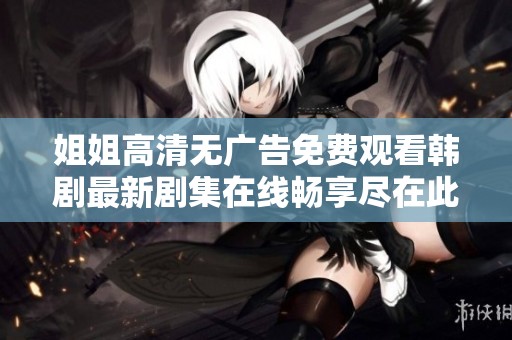 姐姐高清無廣告免費觀看韓劇最新劇集在線暢享盡在此處