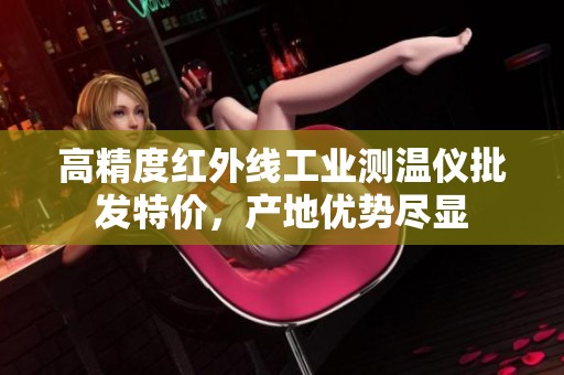 高精度紅外線工業測溫儀批發特價，產地優勢盡顯