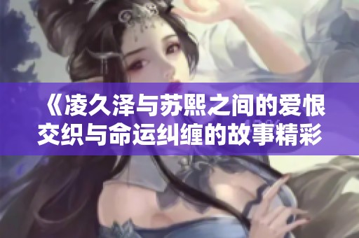 《凌久澤與蘇熙之間的愛恨交織與命運糾纏的故事精彩揭曉》