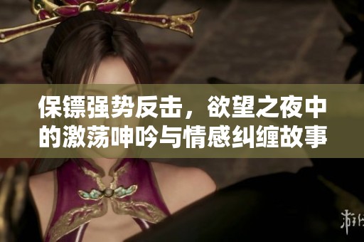 保鏢強勢反擊，欲望之夜中的激蕩呻吟與情感糾纏故事