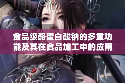食品級酪蛋白酸鈉的多重功能及其在食品加工中的應用潛力