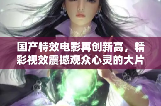 國產特效電影再創新高，精彩視效震撼觀眾心靈的大片推薦