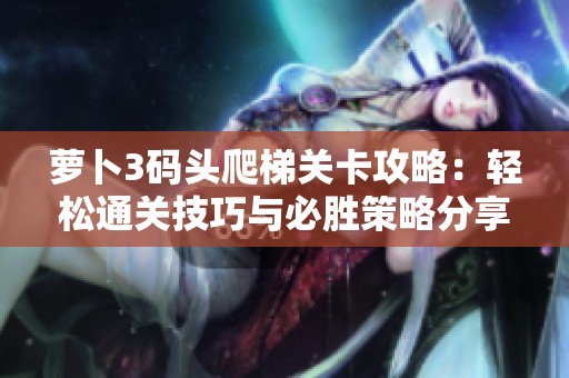 蘿卜3碼頭爬梯關卡攻略：輕松通關技巧與必勝策略分享