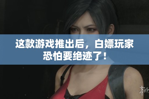 這款游戲推出后，白嫖玩家恐怕要絕跡了！