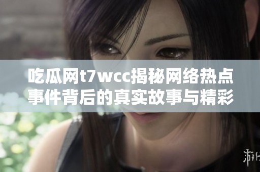 吃瓜網t7wcc揭秘網絡熱點事件背后的真實故事與精彩分析