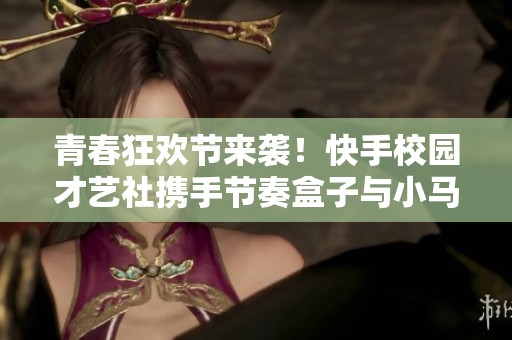 青春狂歡節來襲！快手校園才藝社攜手節奏盒子與小馬寶莉共慶盛典