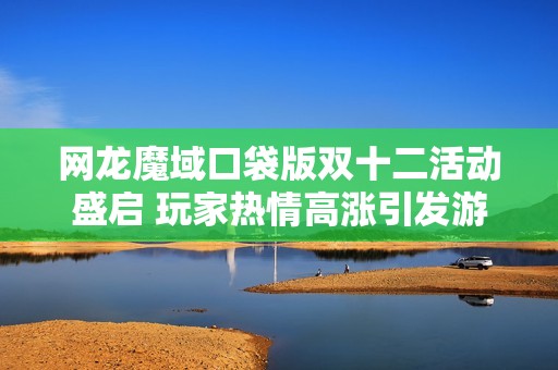 網龍魔域口袋版雙十二活動盛啟 玩家熱情高漲引發游戲熱潮