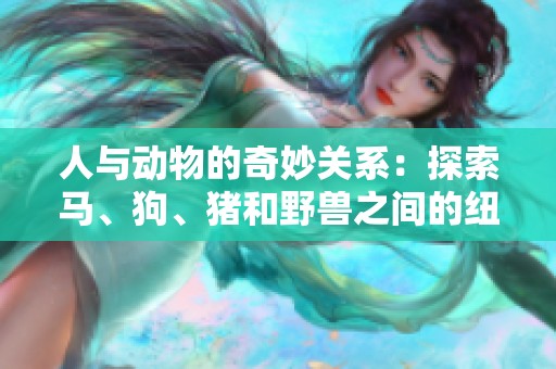 人與動物的奇妙關系：探索馬、狗、豬和野獸之間的紐帶與互動