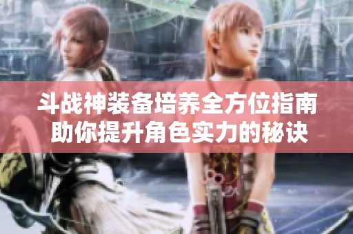 斗戰(zhàn)神裝備培養(yǎng)全方位指南 助你提升角色實力的秘訣與技巧