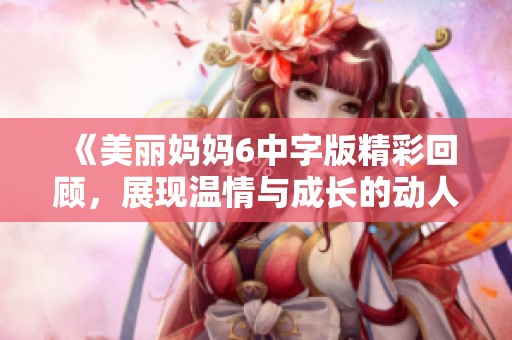 《美麗媽媽6中字版精彩回顧，展現(xiàn)溫情與成長的動人旋律》