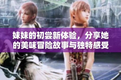 妹妹的初嘗新體驗，分享她的美味冒險故事與獨特感受