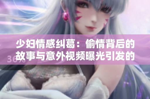 少婦情感糾葛：偷情背后的故事與意外視頻曝光引發的熱議