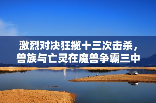 激烈對決狂攬十三次擊殺，獸族與亡靈在魔獸爭霸三中展開生死戰斗