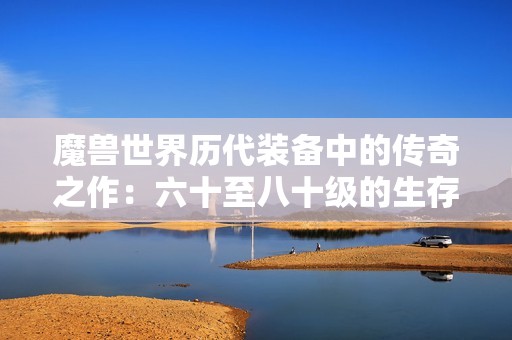 魔獸世界歷代裝備中的傳奇之作：六十至八十級的生存之道
