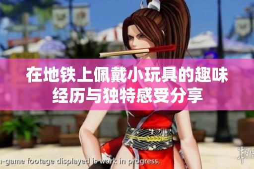 在地鐵上佩戴小玩具的趣味經(jīng)歷與獨(dú)特感受分享