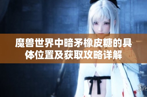 魔獸世界中暗矛橡皮糖的具體位置及獲取攻略詳解