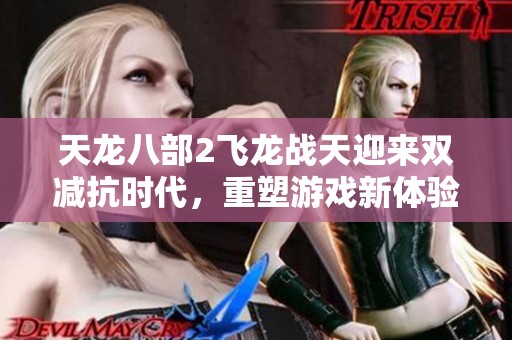 天龍八部2飛龍戰(zhàn)天迎來(lái)雙減抗時(shí)代，重塑游戲新體驗(yàn)