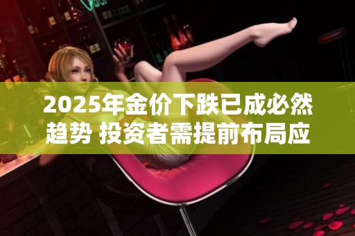 2025年金價(jià)下跌已成必然趨勢(shì) 投資者需提前布局應(yīng)對(duì)市場(chǎng)變化