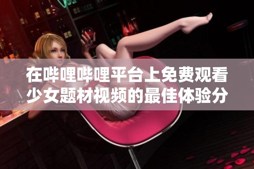在嗶哩嗶哩平臺上免費觀看少女題材視頻的最佳體驗分享