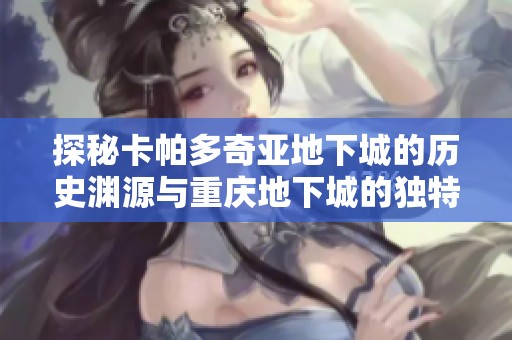 探秘卡帕多奇亞地下城的歷史淵源與重慶地下城的獨特魅力