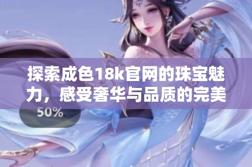 探索成色18k官網的珠寶魅力，感受奢華與品質的完美結合
