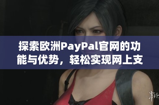探索歐洲PayPal官網的功能與優勢，輕松實現網上支付服務