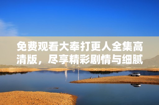 免費觀看大奉打更人全集高清版，盡享精彩劇情與細膩制作體驗