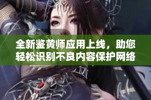 全新鑒黃師應(yīng)用上線，助您輕松識別不良內(nèi)容保護(hù)網(wǎng)絡(luò)環(huán)境