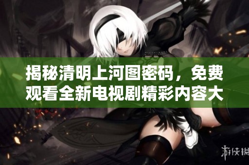 揭秘清明上河圖密碼，免費觀看全新電視劇精彩內容大公開