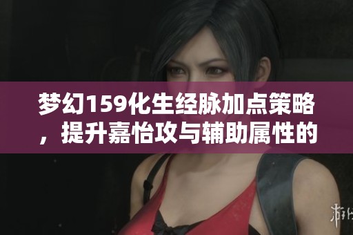 夢幻159化生經脈加點策略，提升嘉怡攻與輔助屬性的最佳選擇