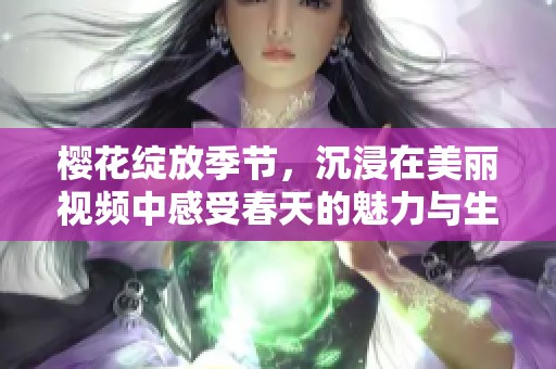 櫻花綻放季節(jié)，沉浸在美麗視頻中感受春天的魅力與生機