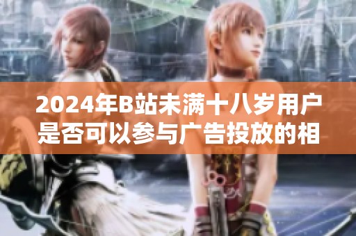 2024年B站未滿十八歲用戶是否可以參與廣告投放的相關(guān)規(guī)定分析