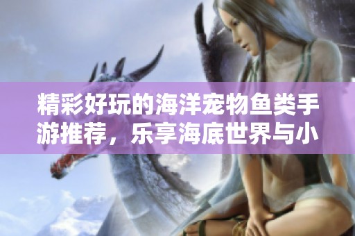 精彩好玩的海洋寵物魚類手游推薦，樂享海底世界與小伙伴們的樂趣