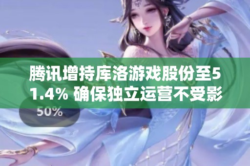 騰訊增持庫洛游戲股份至51.4% 確保獨立運營不受影響