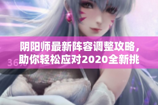 陰陽師最新陣容調(diào)整攻略，助你輕松應(yīng)對2020全新挑戰(zhàn)