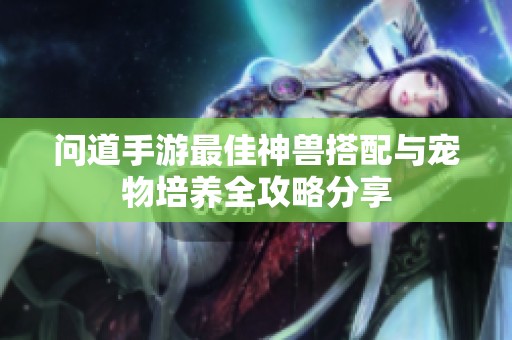問道手游最佳神獸搭配與寵物培養全攻略分享