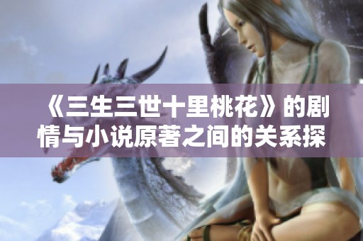 《三生三世十里桃花》的劇情與小說原著之間的關系探討與分析