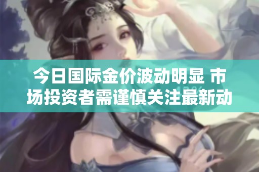 今日國際金價(jià)波動(dòng)明顯 市場(chǎng)投資者需謹(jǐn)慎關(guān)注最新動(dòng)態(tài)