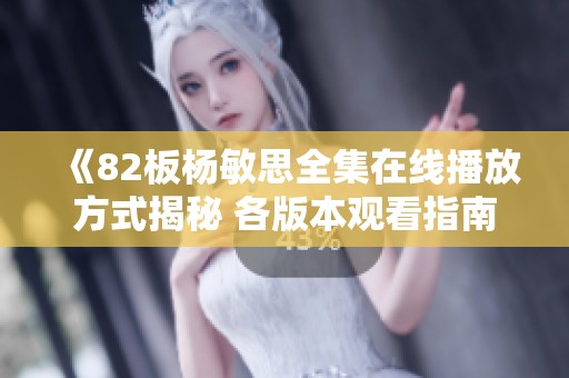 《82板楊敏思全集在線播放方式揭秘 各版本觀看指南一網打盡》