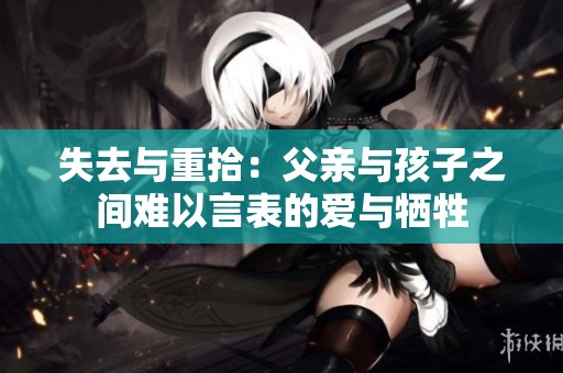 失去與重拾：父親與孩子之間難以言表的愛與犧牲