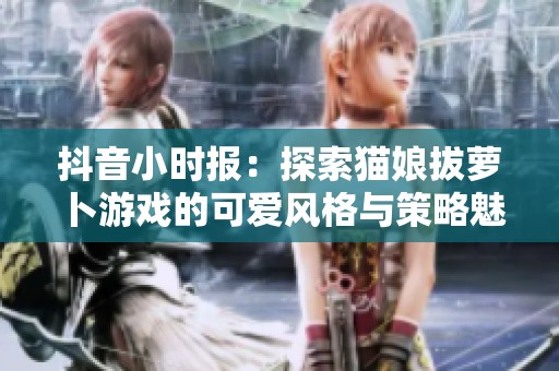抖音小時報：探索貓娘拔蘿卜游戲的可愛風格與策略魅力