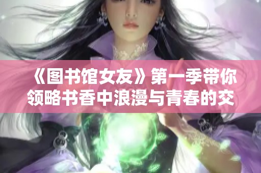 《圖書館女友》第一季帶你領略書香中浪漫與青春的交織旅程